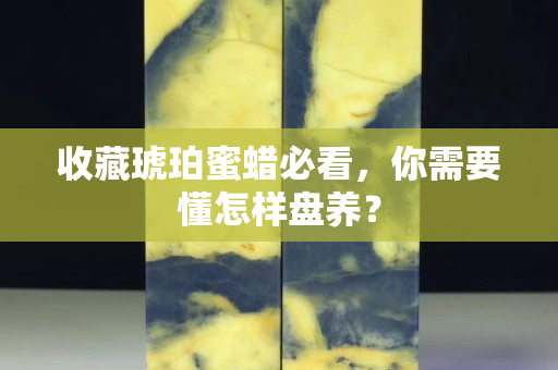 收藏琥珀蜜蜡必看，你需要懂怎样盘养？
