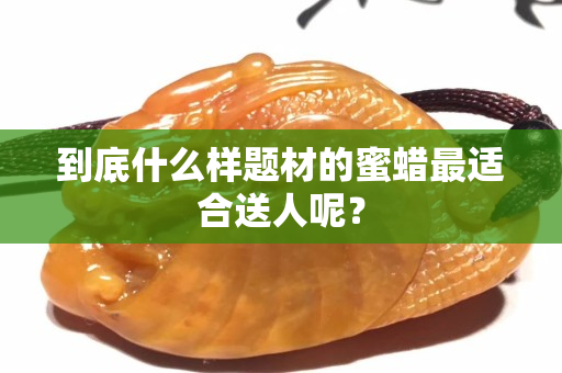 到底什么样题材的蜜蜡最适合送人呢？
