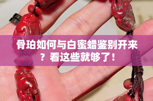 骨珀如何与白蜜蜡鉴别开来？看这些就够了！