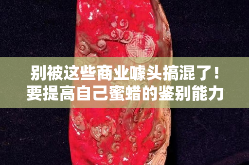 别被这些商业噱头搞混了！要提高自己蜜蜡的鉴别能力！