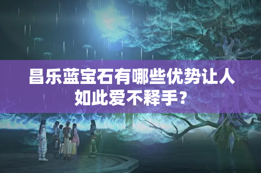 昌乐蓝宝石有哪些优势让人如此爱不释手？