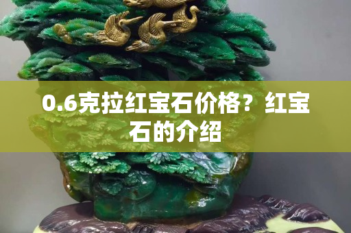 0.6克拉红宝石价格？红宝石的介绍