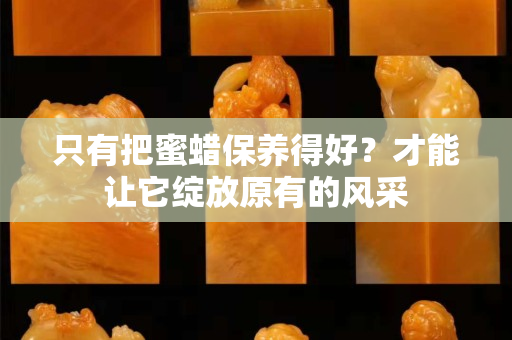 只有把蜜蜡保养得好？才能让它绽放原有的风采