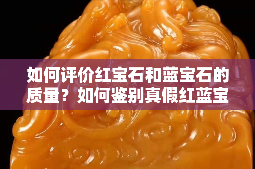 如何评价红宝石和蓝宝石的质量？如何鉴别真假红蓝宝石？