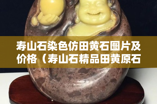 寿山石染色仿田黄石图片及价格（寿山石精品田黄原石图片）