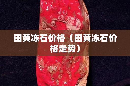 田黄冻石价格（田黄冻石价格走势）