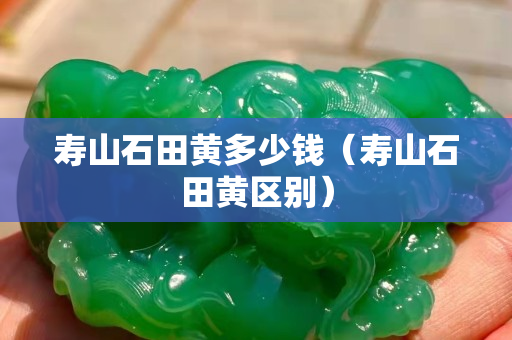 寿山石田黄多少钱（寿山石田黄区别）