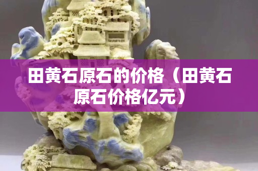 田黄石原石的价格（田黄石原石价格亿元）