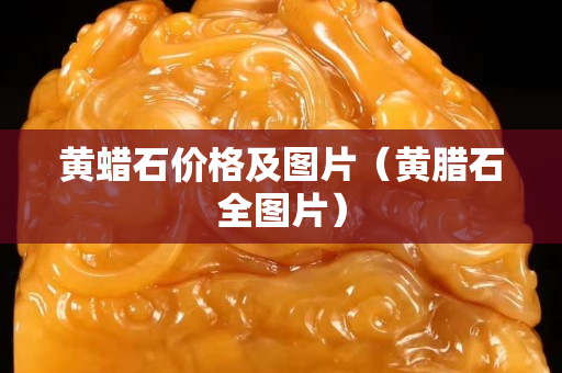 黄蜡石价格及图片（黄腊石全图片）