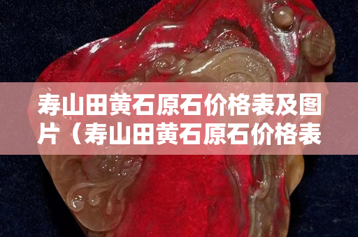 寿山田黄石原石价格表及图片（寿山田黄石原石价格表及图片及价格）