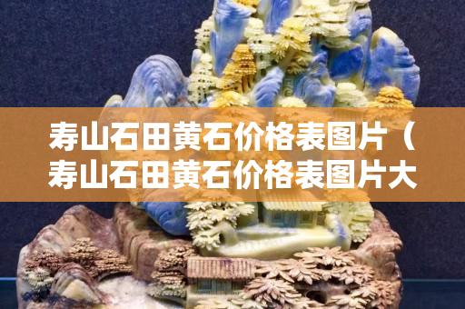 寿山石田黄石价格表图片（寿山石田黄石价格表图片大全）