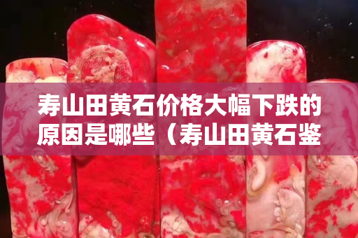 寿山田黄石价格大幅下跌的原因是哪些（寿山田黄石鉴别图）