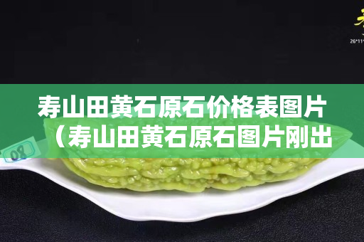 寿山田黄石原石价格表图片（寿山田黄石原石图片刚出土的田黄）