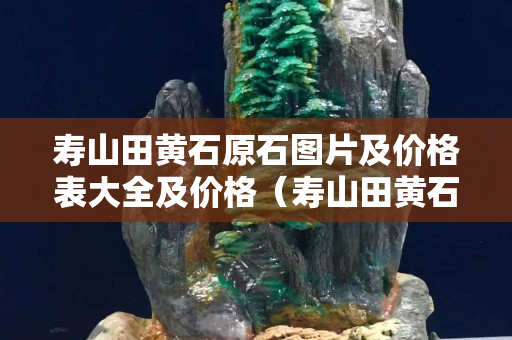 寿山田黄石原石图片及价格表大全及价格（寿山田黄石的价格）