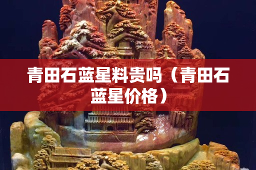 青田石蓝星料贵吗（青田石蓝星价格）