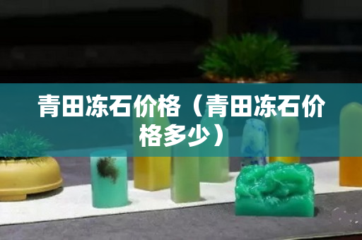 青田冻石价格（青田冻石价格多少）