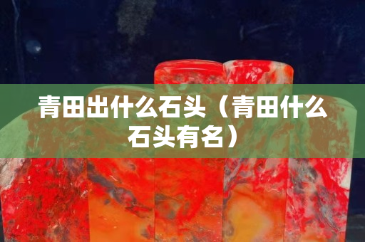 青田出什么石头（青田什么石头有名）