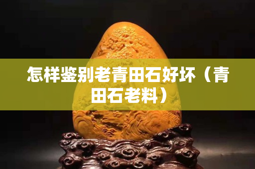 怎样鉴别老青田石好坏（青田石老料）