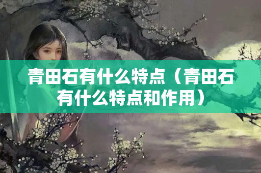 青田石有什么特点（青田石有什么特点和作用）