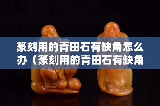 篆刻用的青田石有缺角怎么办（篆刻用的青田石有缺角怎么办呢）