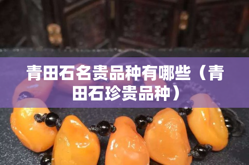 青田石名贵品种有哪些（青田石珍贵品种）