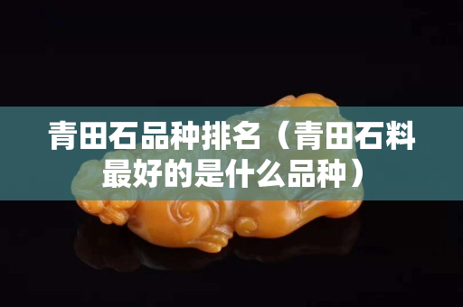 青田石品种排名（青田石料最好的是什么品种）