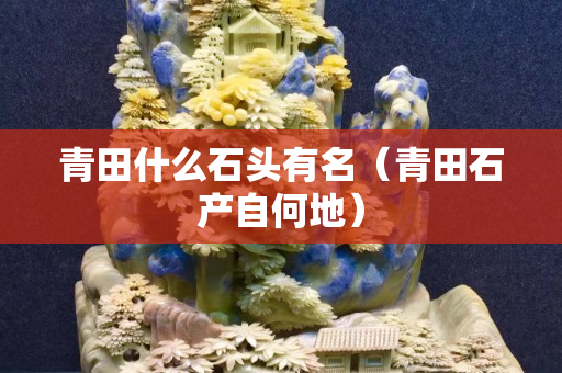 青田什么石头有名（青田石产自何地）