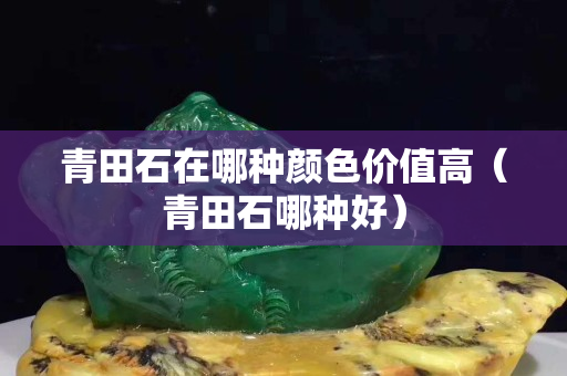 青田石在哪种颜色价值高（青田石哪种好）