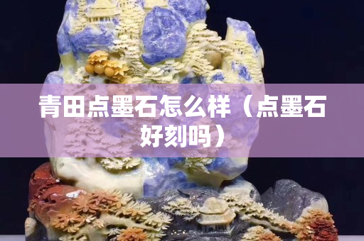 青田点墨石怎么样（点墨石好刻吗）