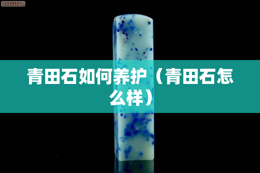 青田石如何养护（青田石怎么样）