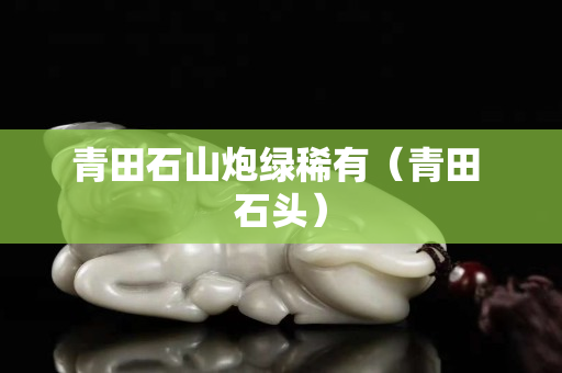 青田石山炮绿稀有（青田 石头）
