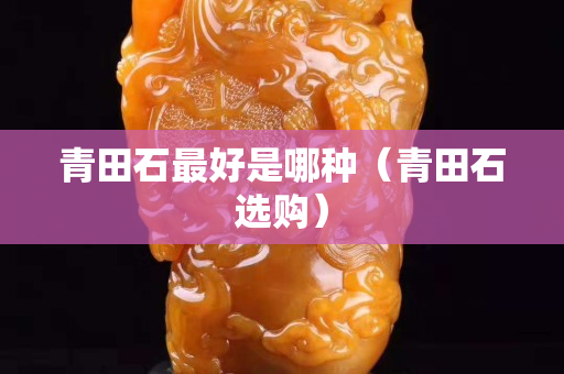 青田石最好是哪种（青田石选购）