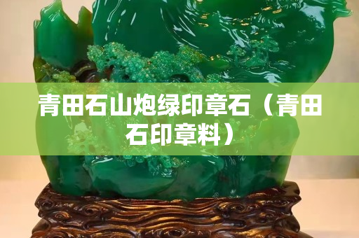 青田石山炮绿印章石（青田石印章料）
