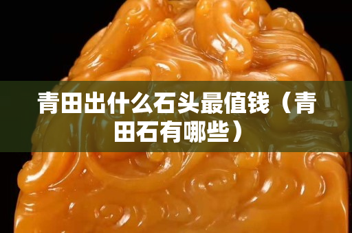 青田出什么石头最值钱（青田石有哪些）