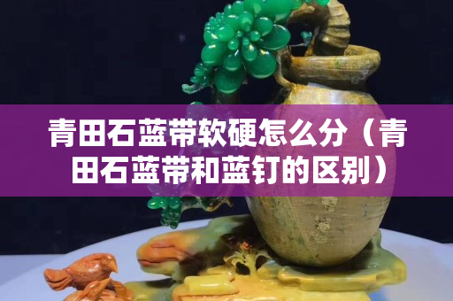 青田石蓝带软硬怎么分（青田石蓝带和蓝钉的区别）