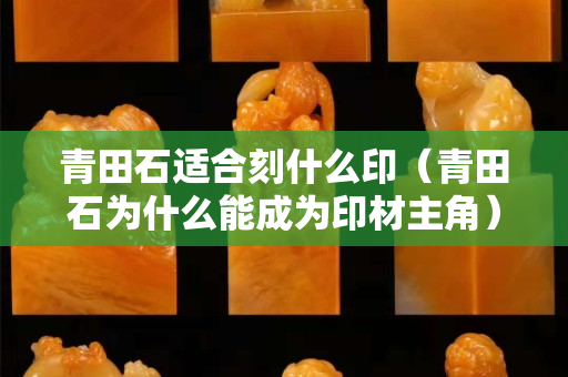 青田石适合刻什么印（青田石为什么能成为印材主角）
