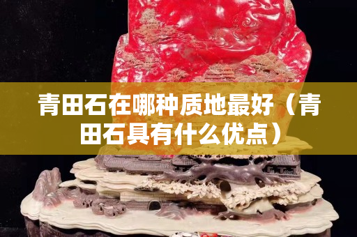 青田石在哪种质地最好（青田石具有什么优点）