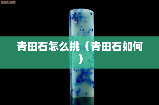青田石怎么挑（青田石如何）