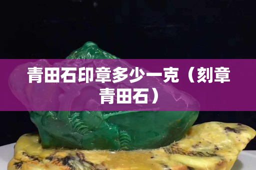 青田石印章多少一克（刻章青田石）