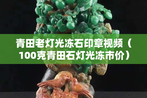 青田老灯光冻石印章视频（100克青田石灯光冻市价）