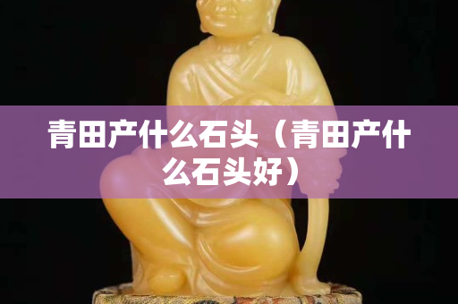 青田产什么石头（青田产什么石头好）