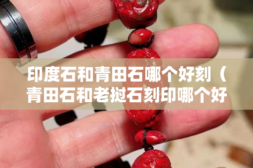 印度石和青田石哪个好刻（青田石和老挝石刻印哪个好）