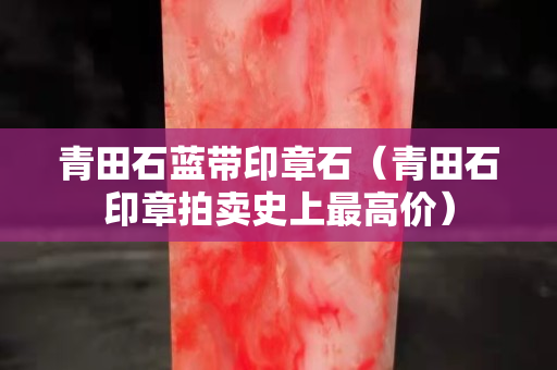 青田石蓝带印章石（青田石印章拍卖史上最高价）