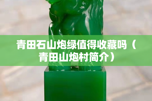 青田石山炮绿值得收藏吗（青田山炮村简介）