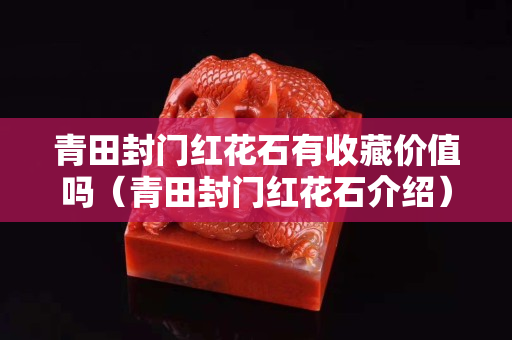 青田封门红花石有收藏价值吗（青田封门红花石介绍）