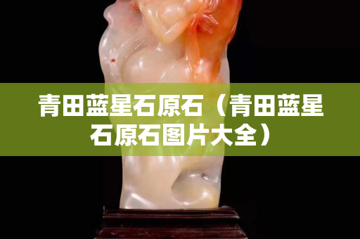 青田蓝星石原石（青田蓝星石原石图片大全）