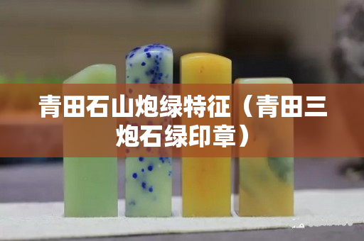 青田石山炮绿特征（青田三炮石绿印章）