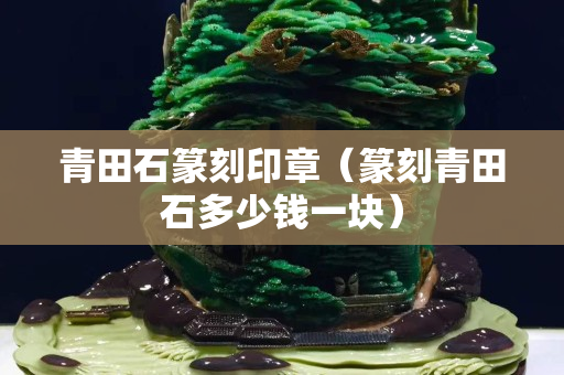 青田石篆刻印章（篆刻青田石多少钱一块）