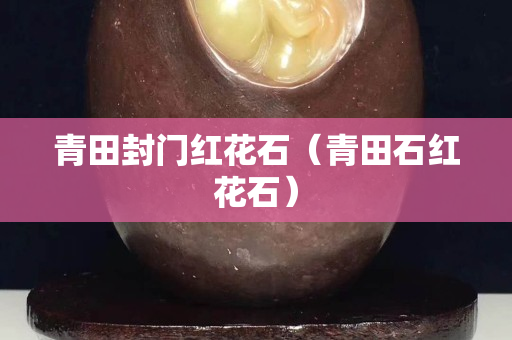 青田封门红花石（青田石红花石）