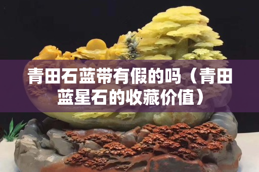 青田石蓝带有假的吗（青田蓝星石的收藏价值）